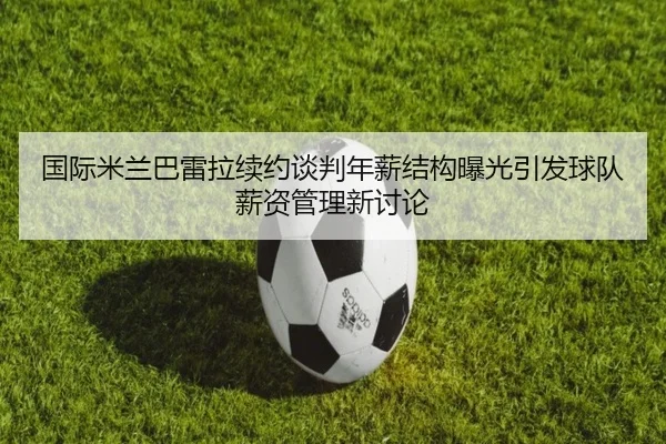 国际米兰巴雷拉续约谈判年薪结构曝光引发球队薪资管理新讨论