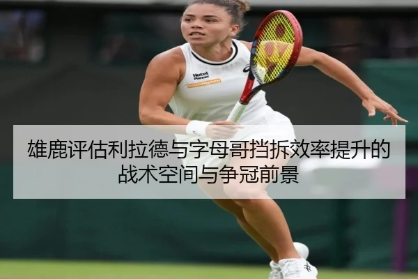 雄鹿评估利拉德与字母哥挡拆效率提升的战术空间与争冠前景
