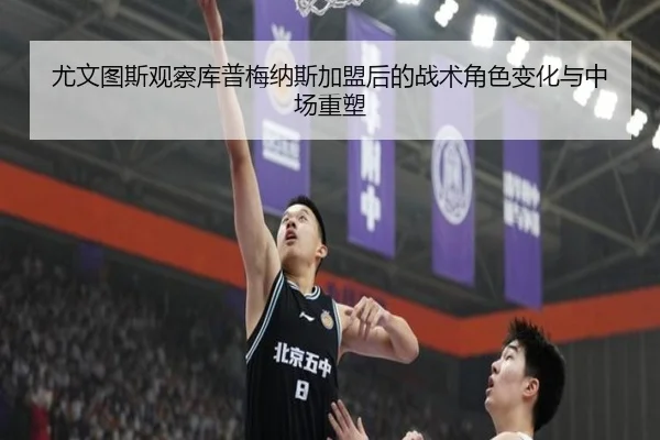 尤文图斯观察库普梅纳斯加盟后的战术角色变化与中场重塑