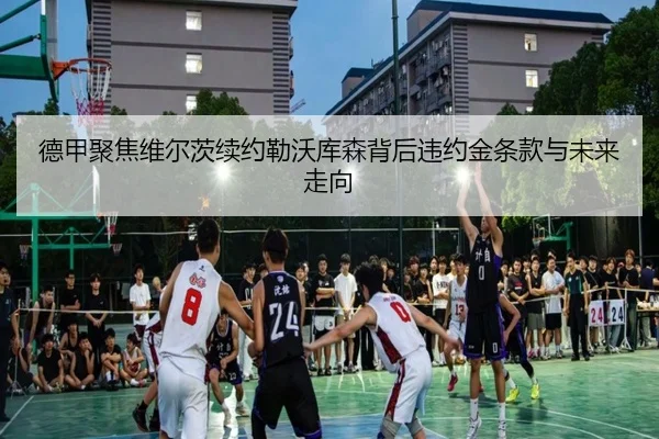 德甲聚焦维尔茨续约勒沃库森背后违约金条款与未来走向