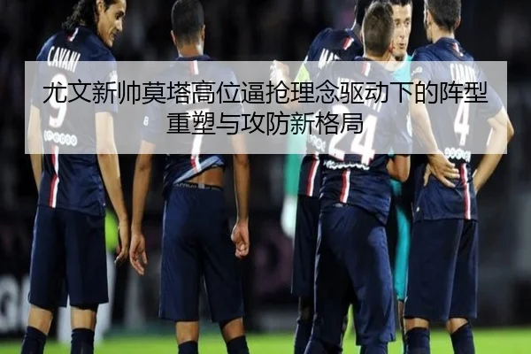 尤文新帅莫塔高位逼抢理念驱动下的阵型重塑与攻防新格局