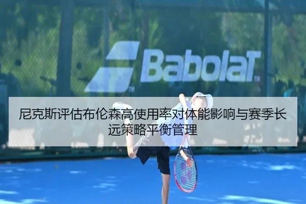 尼克斯评估布伦森高使用率对体能影响与赛季长远策略平衡管理