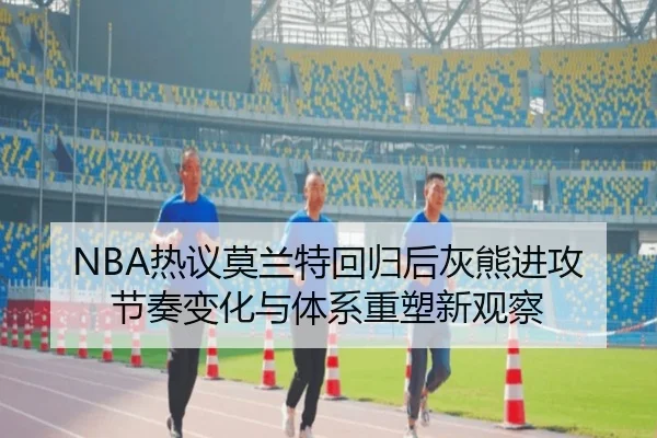 NBA热议莫兰特回归后灰熊进攻节奏变化与体系重塑新观察