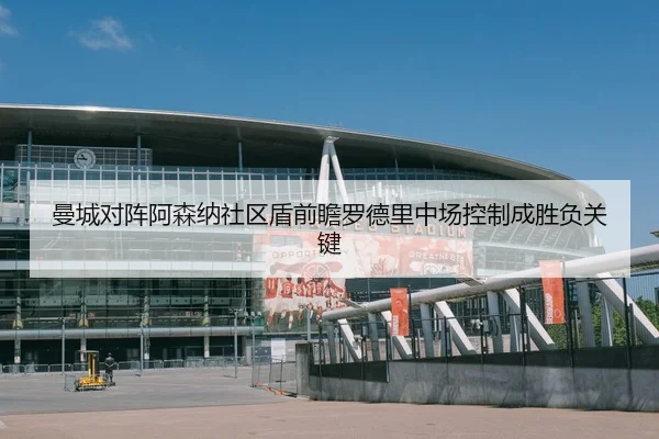 曼城对阵阿森纳社区盾前瞻罗德里中场控制成胜负关键