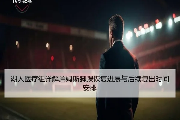 湖人医疗组详解詹姆斯脚踝恢复进展与后续复出时间安排