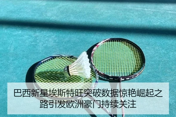 巴西新星埃斯特旺突破数据惊艳崛起之路引发欧洲豪门持续关注