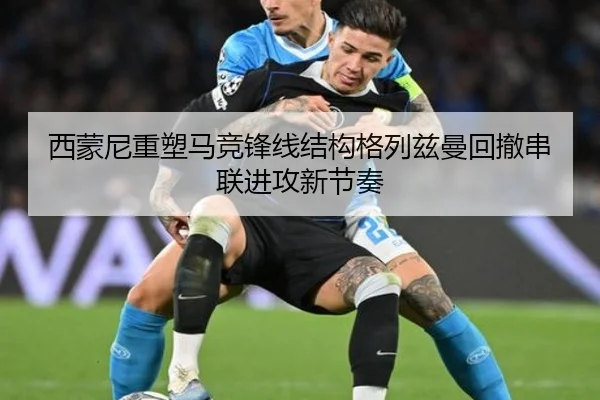 西蒙尼重塑马竞锋线结构格列兹曼回撤串联进攻新节奏