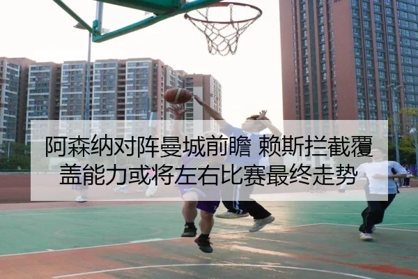阿森纳对阵曼城前瞻 赖斯拦截覆盖能力或将左右比赛最终走势